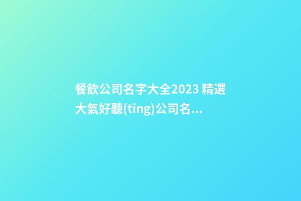 餐飲公司名字大全2023 精選大氣好聽(tīng)公司名稱,起名之家-第1張-公司起名-玄機(jī)派